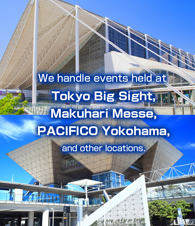 We handle events held at Tokyo Big Sight, Makuhari Messe, Pacifico Yokohama, and other locations.