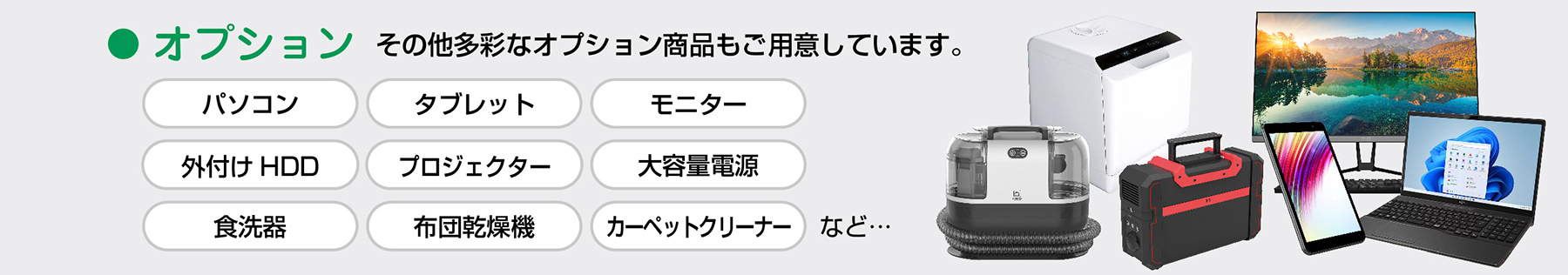 その他多彩なオプションをご用意。　パソコン・タブレット・モニター・外付けHDD・プロジェクター・食洗器・食器洗い乾燥機・布団乾燥機・大容量電源・カーペットクリーナー など。
